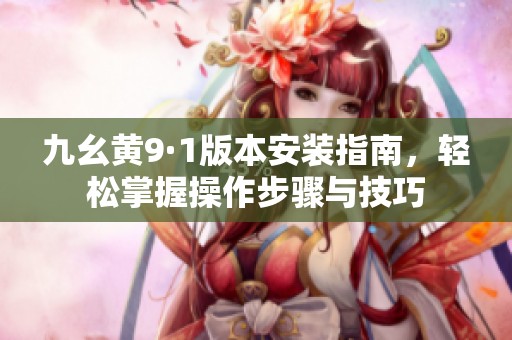 九幺黄9·1版本安装指南，轻松掌握操作步骤与技巧