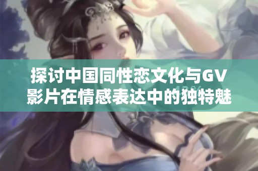 探讨中国同性恋文化与GV影片在情感表达中的独特魅力