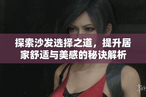 探索沙发选择之道，提升居家舒适与美感的秘诀解析