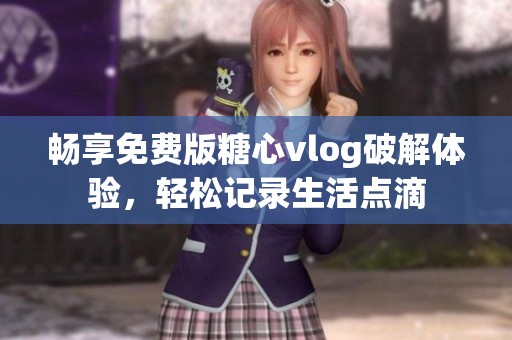 畅享免费版糖心vlog破解体验，轻松记录生活点滴