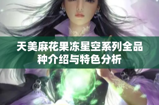 天美麻花果冻星空系列全品种介绍与特色分析