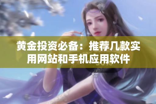 黄金投资必备：推荐几款实用网站和手机应用软件
