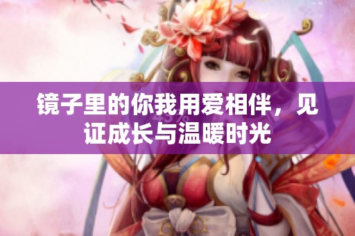 镜子里的你我用爱相伴，见证成长与温暖时光