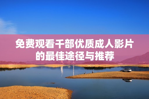 免费观看千部优质成人影片的最佳途径与推荐