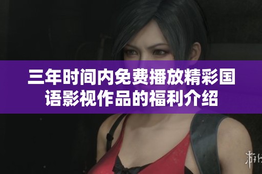 三年时间内免费播放精彩国语影视作品的福利介绍
