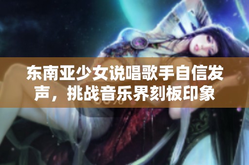东南亚少女说唱歌手自信发声，挑战音乐界刻板印象