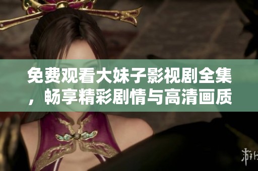 免费观看大妹子影视剧全集，畅享精彩剧情与高清画质