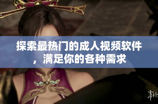 探索最热门的成人视频软件，满足你的各种需求