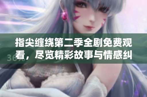 指尖缠绕第二季全剧免费观看，尽览精彩故事与情感纠葛