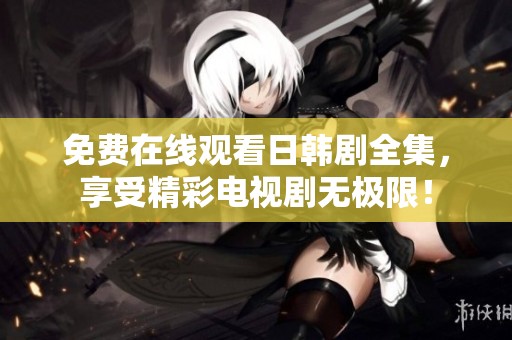 免费在线观看日韩剧全集，享受精彩电视剧无极限！