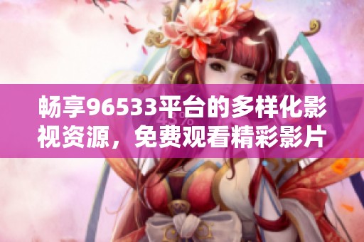 畅享96533平台的多样化影视资源，免费观看精彩影片