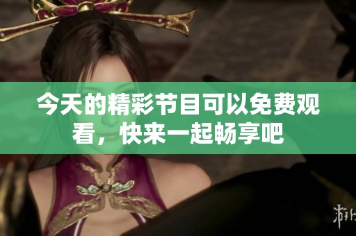 今天的精彩节目可以免费观看，快来一起畅享吧