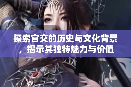 探索宫交的历史与文化背景，揭示其独特魅力与价值