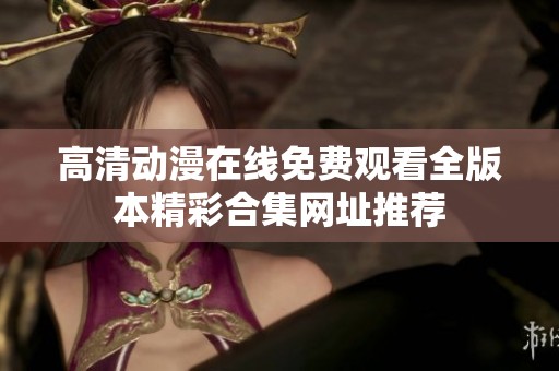 高清动漫在线免费观看全版本精彩合集网址推荐