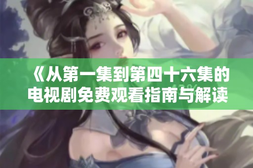 《从第一集到第四十六集的电视剧免费观看指南与解读》