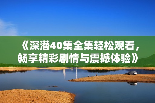 《深潜40集全集轻松观看，畅享精彩剧情与震撼体验》