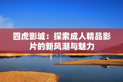 四虎影城：探索成人精品影片的新风潮与魅力
