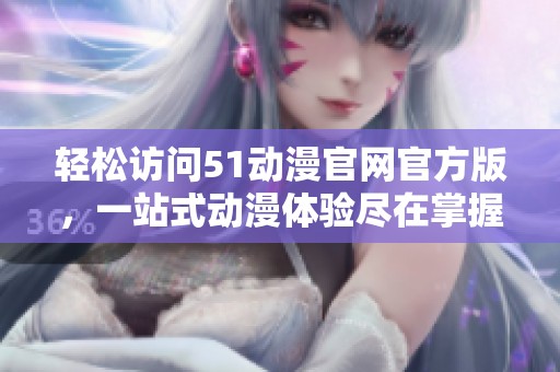 轻松访问51动漫官网官方版，一站式动漫体验尽在掌握
