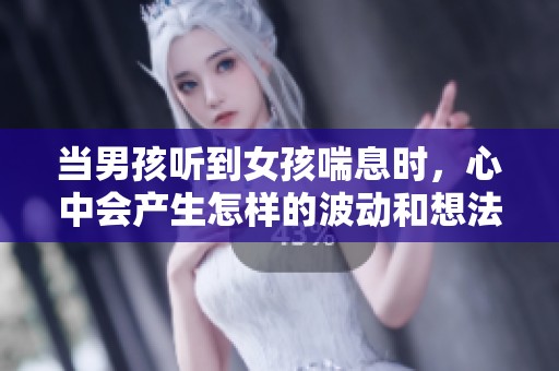 当男孩听到女孩喘息时，心中会产生怎样的波动和想法