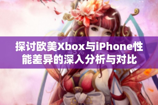 探讨欧美Xbox与iPhone性能差异的深入分析与对比