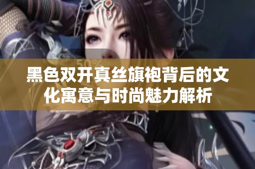黑色双开真丝旗袍背后的文化寓意与时尚魅力解析
