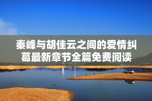 秦峰与胡佳云之间的爱情纠葛最新章节全篇免费阅读