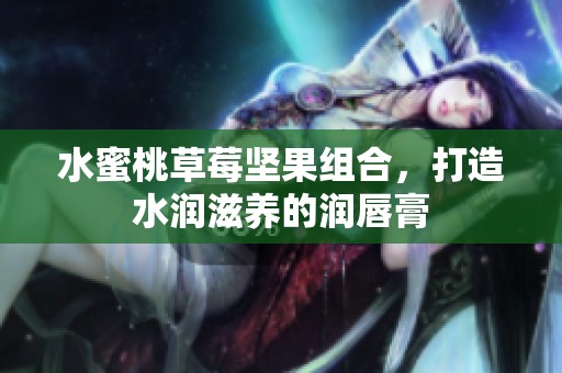 水蜜桃草莓坚果组合，打造水润滋养的润唇膏