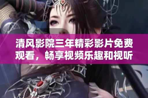 清风影院三年精彩影片免费观看，畅享视频乐趣和视听盛宴
