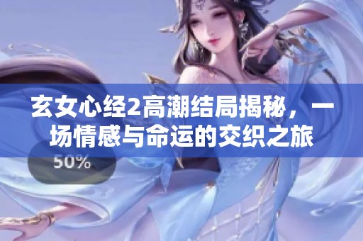 玄女心经2高潮结局揭秘，一场情感与命运的交织之旅