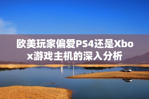 欧美玩家偏爱PS4还是Xbox游戏主机的深入分析