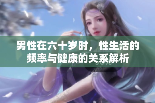男性在六十岁时，性生活的频率与健康的关系解析