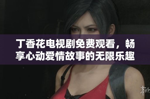 丁香花电视剧免费观看，畅享心动爱情故事的无限乐趣