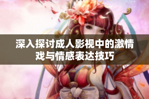 深入探讨成人影视中的激情戏与情感表达技巧