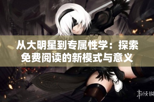 从大明星到专属性学：探索免费阅读的新模式与意义