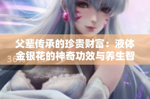 父辈传承的珍贵财富：液体金银花的神奇功效与养生智慧