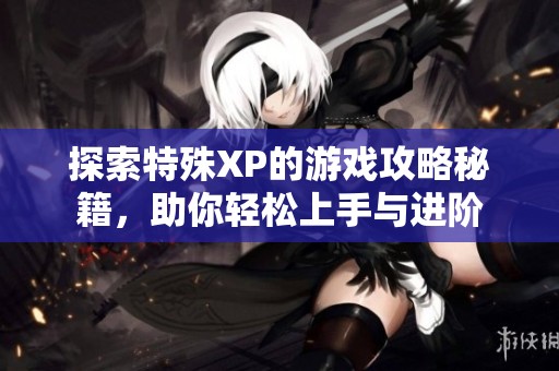 探索特殊XP的游戏攻略秘籍，助你轻松上手与进阶