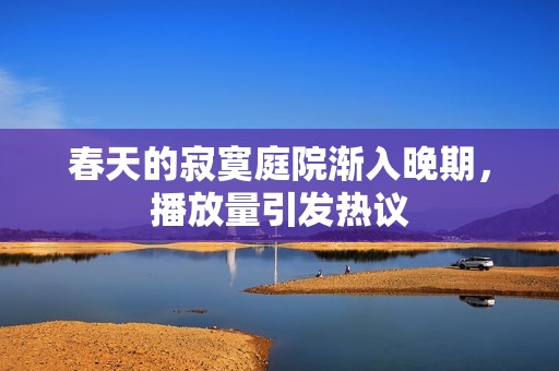 春天的寂寞庭院渐入晚期，播放量引发热议