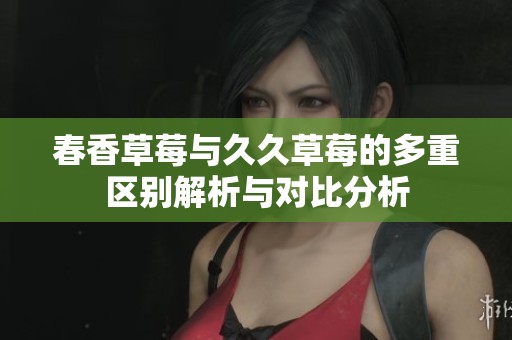 春香草莓与久久草莓的多重区别解析与对比分析