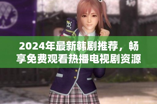 2024年最新韩剧推荐，畅享免费观看热播电视剧资源