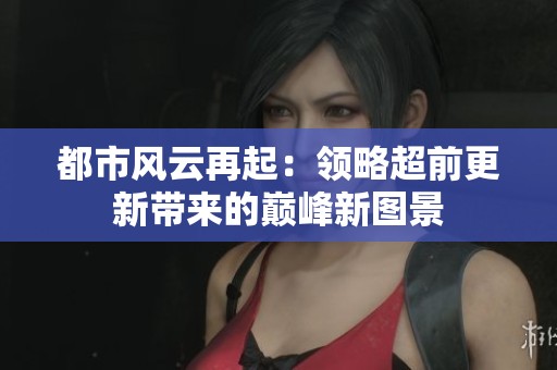 都市风云再起：领略超前更新带来的巅峰新图景
