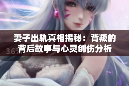 妻子出轨真相揭秘：背叛的背后故事与心灵创伤分析