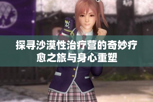 探寻沙漠性治疗营的奇妙疗愈之旅与身心重塑