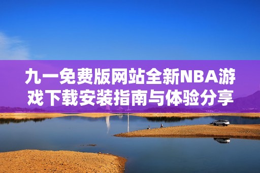 九一免费版网站全新NBA游戏下载安装指南与体验分享