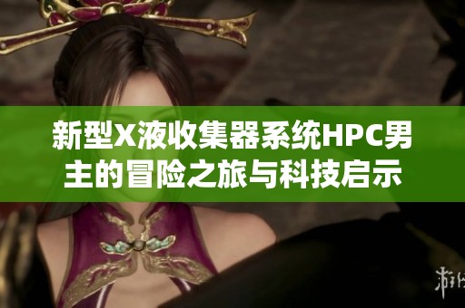 新型X液收集器系统HPC男主的冒险之旅与科技启示