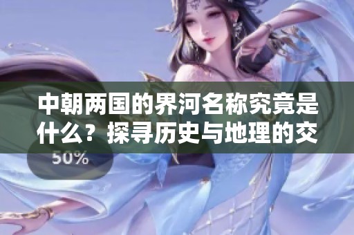 中朝两国的界河名称究竟是什么？探寻历史与地理的交汇点