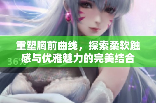 重塑胸前曲线，探索柔软触感与优雅魅力的完美结合