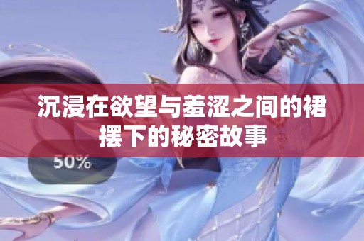 沉浸在欲望与羞涩之间的裙摆下的秘密故事