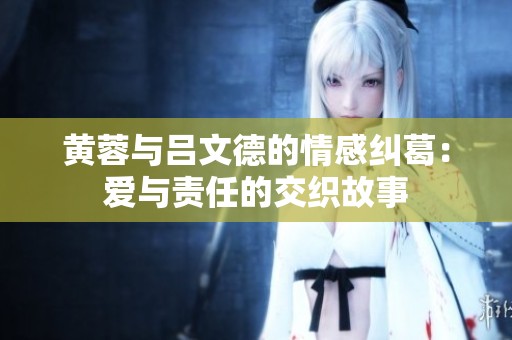黄蓉与吕文德的情感纠葛：爱与责任的交织故事