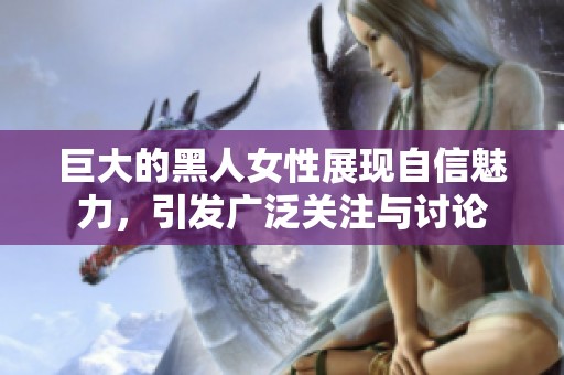 巨大的黑人女性展现自信魅力，引发广泛关注与讨论