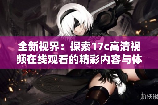 全新视界：探索17c高清视频在线观看的精彩内容与体验